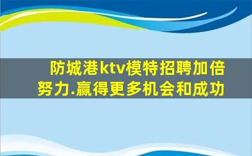 防城港ktv模特招聘加倍努力.赢得更多机会和成功